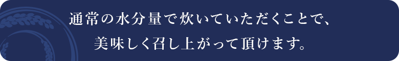 通常の水分量で炊いていただくと美味しく召し上がっていただけます。